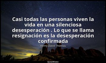 «Casi todas las personas viven la vida en una silenciosa desesperación . Lo que  — Henry David Thoreau