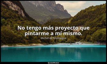 No tengo más proyecto que pintarme a mí mismo. — Michel de Montaigne