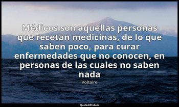 «Médicos son aquellas personas que recetan medicinas, de lo que saben poco, para — Voltaire
