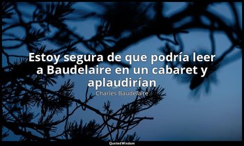 «Estoy segura de que podría leer a Baudelaire en un cabaret y aplaudirían». — Charles Baudelaire