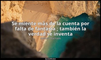 «Se miente más de la cuenta por falta de fantasía ; también la verdad se inventa — Antonio Machado