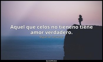 Aquel que celos no tieneno tiene amor verdadero. — Miguel de Cervantes