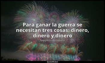 «Para ganar la guerra se necesitan tres cosas: dinero, dinero y dinero». — Napoleón Bonaparte