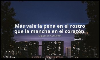 Más vale la pena en el rostro que la mancha en el corazón. — Miguel de Cervantes