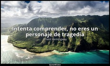«Intenta comprender, no eres un personaje de tragedia ». — Ernest Hemingway