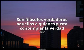 «Son filósofos verdaderos aquellos a quienes gusta contemplar la verdad». — Platón