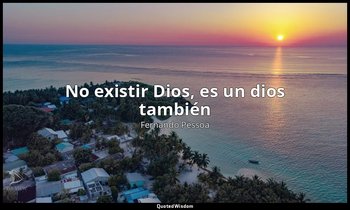 «No existir Dios, es un dios también». — Fernando Pessoa