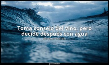 «Toma consejo del vino, pero decide después con agua». — Benjamin Franklin