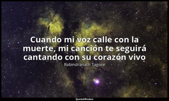 «Cuando mi voz calle con la muerte, mi canción te seguirá cantando con su corazó — Rabindranath Tagore