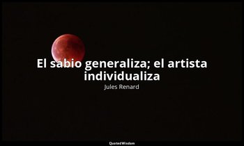«El sabio generaliza; el artista individualiza». — Jules Renard