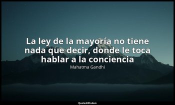 «La ley de la mayoría no tiene nada que decir, donde le toca hablar a la concien — Mahatma Gandhi