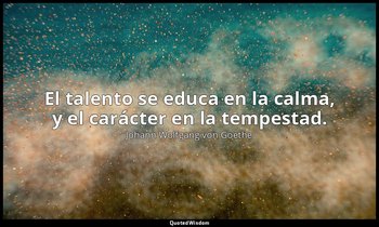 El talento se educa en la calma, y el carácter en la tempestad. — Johann Wolfgang von Goethe
