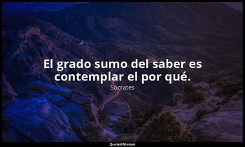 El grado sumo del saber es contemplar el por qué. — Sócrates
