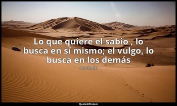 «Lo que quiere el sabio , lo busca en sí mismo; el vulgo, lo busca en los demás» — Confucio