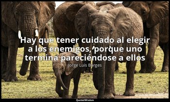 «Hay que tener cuidado al elegir a los enemigos, porque uno termina pareciéndose — Jorge Luis Borges