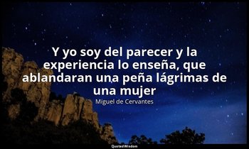 «Y yo soy del parecer y la experiencia lo enseña, que ablandaran una peña lágrim — Miguel de Cervantes