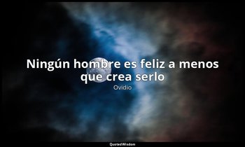 «Ningún hombre es feliz a menos que crea serlo». — Ovidio