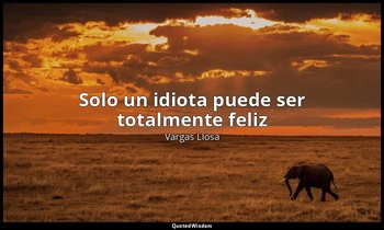«Solo un idiota puede ser totalmente feliz». — Vargas Llosa