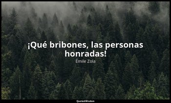 «¡Qué bribones, las personas honradas!». — Émile Zola