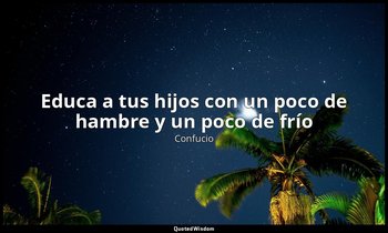 «Educa a tus hijos con un poco de hambre y un poco de frío». — Confucio