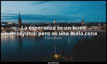 «La esperanza es un buen desayuno, pero es una mala cena». — Francis Bacon
