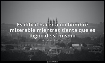 «Es difícil hacer a un hombre miserable mientras sienta que es digno de sí mismo — Abraham Lincoln