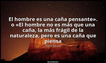 «El hombre es una caña pensante». o «El hombre no es más que una caña, la más fr — Blaise Pascal