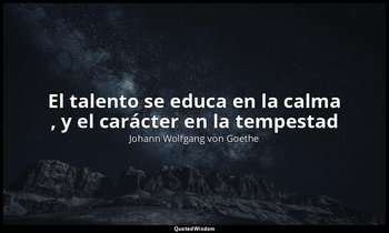 «El talento se educa en la calma , y el carácter en la tempestad ». — Johann Wolfgang von Goethe