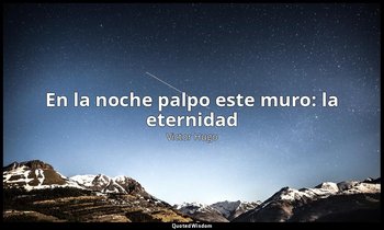 «En la noche palpo este muro: la eternidad». — Victor Hugo
