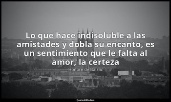 «Lo que hace indisoluble a las amistades y dobla su encanto, es un sentimiento q — Honoré de Balzac