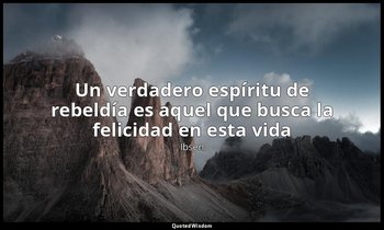 «Un verdadero espíritu de rebeldía es aquel que busca la felicidad en esta vida» — Ibsen