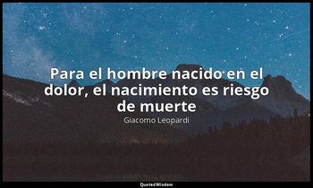 «Para el hombre nacido en el dolor, el nacimiento es riesgo de muerte». — Giacomo Leopardi