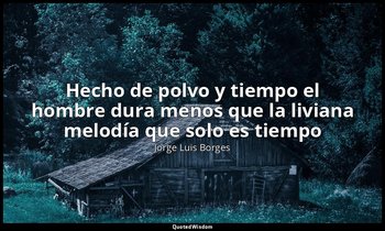 «Hecho de polvo y tiempo el hombre dura menos que la liviana melodía que solo es — Jorge Luis Borges