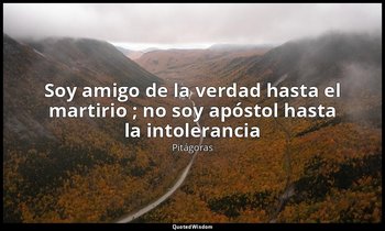 «Soy amigo de la verdad hasta el martirio ; no soy apóstol hasta la intolerancia — Pitágoras