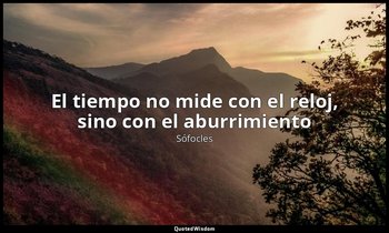 «El tiempo no mide con el reloj, sino con el aburrimiento». — Sófocles