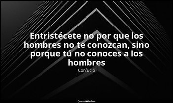 «Entristécete no por que los hombres no te conozcan, sino porque tú no conoces a — Confucio