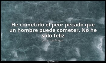 «He cometido el peor pecado que un hombre puede cometer. No he sido feliz». — Jorge Luis Borges
