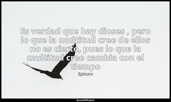 «Es verdad que hay dioses , pero lo que la multitud cree de ellos no es cierto,  — Epicuro
