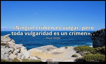 «Ningún crimen es vulgar, pero toda vulgaridad es un crimen». . — Oscar Wilde