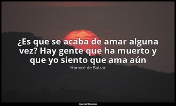 «¿Es que se acaba de amar alguna vez? Hay gente que ha muerto y que yo siento qu — Honoré de Balzac