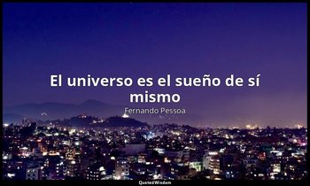 «El universo es el sueño de sí mismo». — Fernando Pessoa