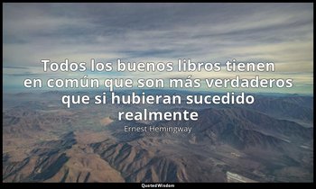 «Todos los buenos libros tienen en común que son más verdaderos que si hubieran  — Ernest Hemingway