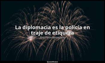 «La diplomacia es la policía en traje de etiqueta». — Napoleón Bonaparte