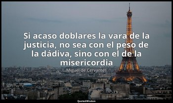 «Si acaso doblares la vara de la justicia, no sea con el peso de la dádiva, sino — Miguel de Cervantes
