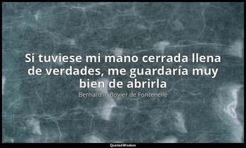 «Si tuviese mi mano cerrada llena de verdades, me guardaría muy bien de abrirla» — Bernard le Bovier de Fontenelle