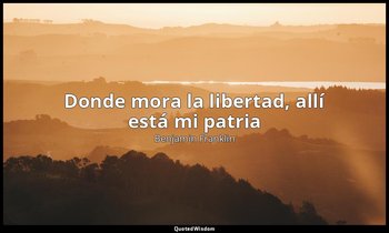 «Donde mora la libertad, allí está mi patria». — Benjamin Franklin