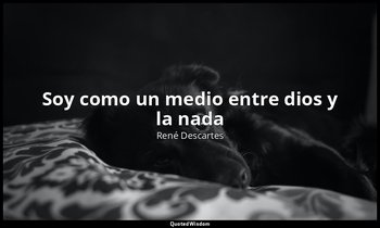 «Soy como un medio entre dios y la nada». — René Descartes