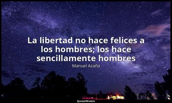 «La libertad no hace felices a los hombres; los hace sencillamente hombres». — Manuel Azaña