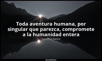 «Toda aventura humana, por singular que parezca, compromete a la humanidad enter — Jean-Paul Sartre