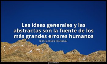 «Las ideas generales y las abstractas son la fuente de los más grandes errores h — Jean-Jacques Rousseau
